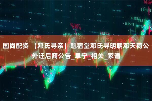 国尚配资 【邓氏寻亲】魁宿堂邓氏寻明朝邓天荷公外迁后裔公告_阜宁_相关_家谱