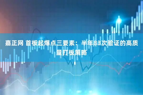嘉正网 首板起爆点三要素：半年83次验证的高质量打板策略