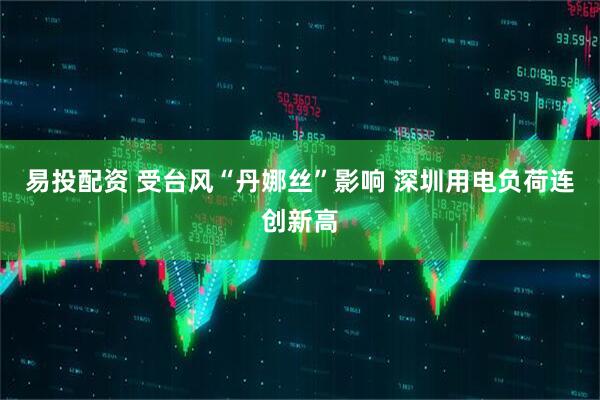 易投配资 受台风“丹娜丝”影响 深圳用电负荷连创新高