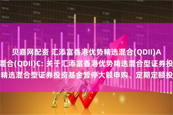 贝嘉网配资 汇添富香港优势精选混合(QDII)A,汇添富香港优势精选混合(QDII)C: 关于汇添富香港优势精选混合型证券投资基金暂停大额申购、定期定额投资业务的公告