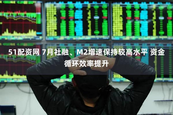 51配资网 7月社融、M2增速保持较高水平 资金循环效率提升