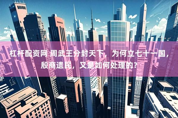 杠杆配资网 周武王分封天下，为何立七十一国，殷商遗民，又是如何处理的？