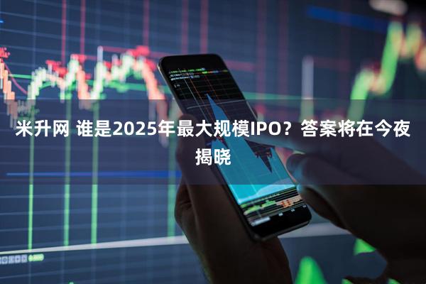米升网 谁是2025年最大规模IPO？答案将在今夜揭晓