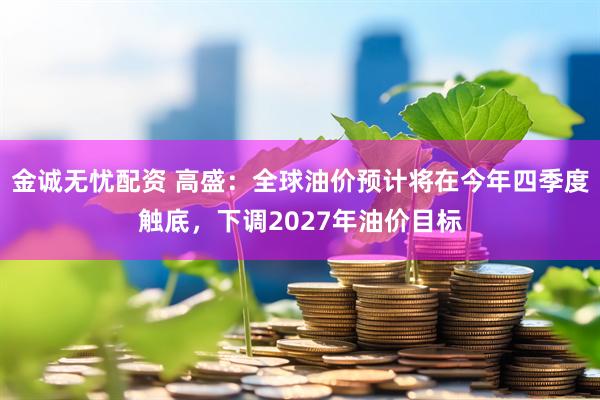 金诚无忧配资 高盛：全球油价预计将在今年四季度触底，下调2027年油价目标