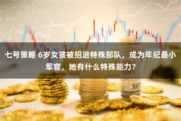 七号策略 6岁女孩被招进特殊部队，成为年纪最小军官，她有什么特殊能力？