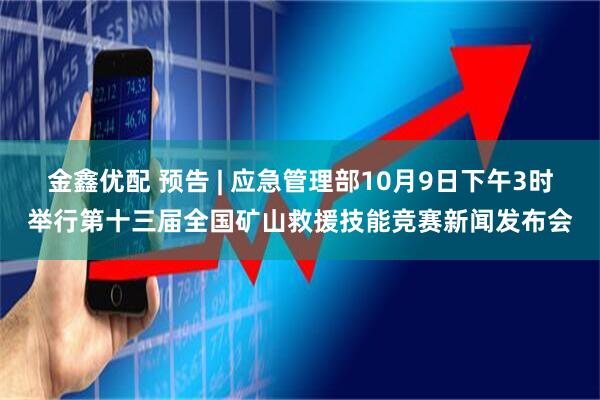 金鑫优配 预告 | 应急管理部10月9日下午3时举行第十三届全国矿山救援技能竞赛新闻发布会