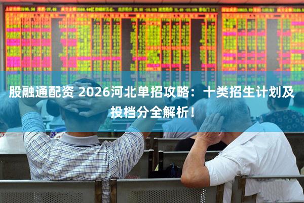 股融通配资 2026河北单招攻略：十类招生计划及投档分全解析！