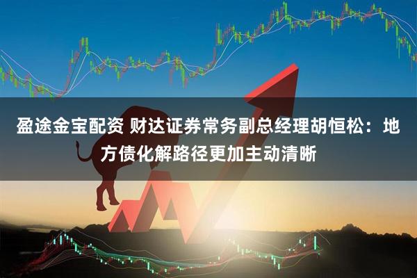 盈途金宝配资 财达证券常务副总经理胡恒松：地方债化解路径更加主动清晰
