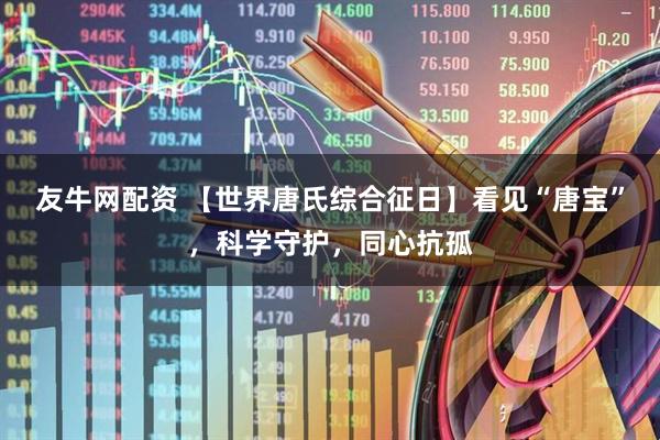 友牛网配资 【世界唐氏综合征日】看见“唐宝”，科学守护，同心抗孤