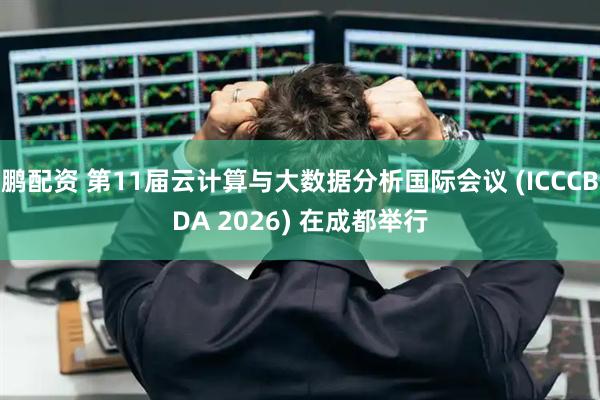 鹏配资 第11届云计算与大数据分析国际会议 (ICCCBDA 2026) 在成都举行