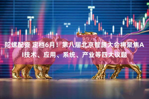 陀螺配资 定档6月！第八届北京智源大会将聚焦AI技术、应用、系统、产业等四大议题