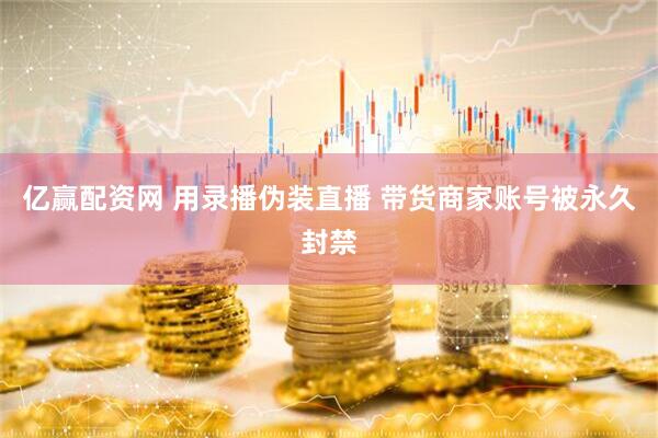 亿赢配资网 用录播伪装直播 带货商家账号被永久封禁