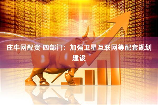庄牛网配资 四部门：加强卫星互联网等配套规划建设