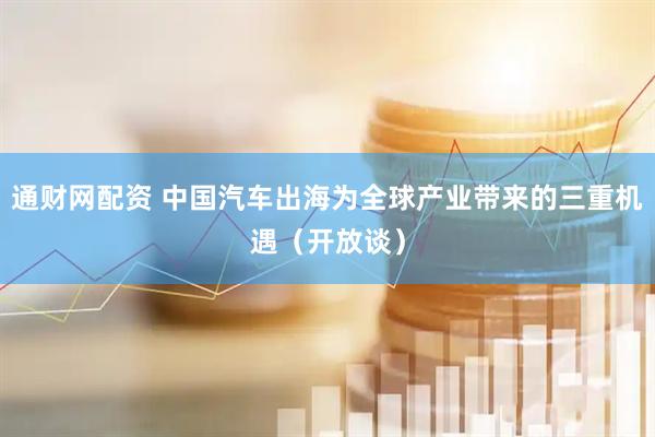 通财网配资 中国汽车出海为全球产业带来的三重机遇（开放谈）